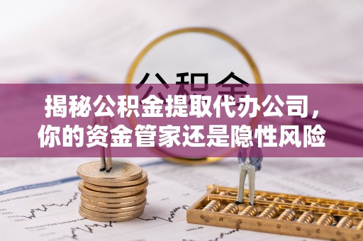 南华揭秘公积金提取代办公司，你的资金管家还是隐性风险？
