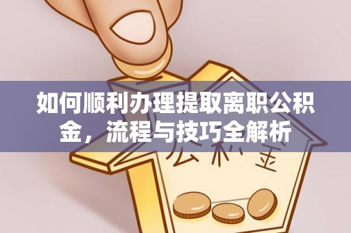 南华如何顺利办理提取离职公积金，流程与技巧全解析