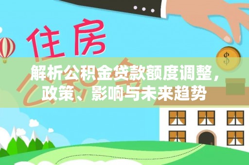 南华解析公积金贷款额度调整，政策、影响与未来趋势
