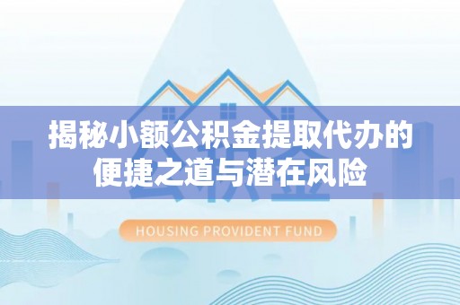 南华揭秘小额公积金提取代办的便捷之道与潜在风险