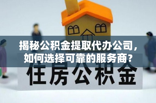 南华揭秘公积金提取代办公司，如何选择可靠的服务商？