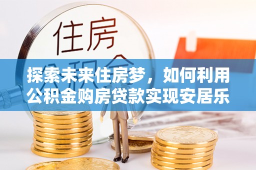 南华探索未来住房梦，如何利用公积金购房贷款实现安居乐业