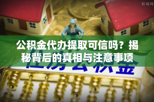 南华公积金代办提取可信吗？揭秘背后的真相与注意事项