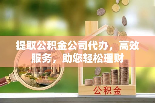 南华提取公积金公司代办，高效服务，助您轻松理财