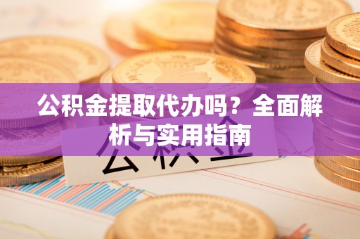 南华公积金提取代办吗？全面解析与实用指南