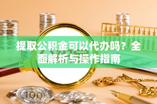 南华提取公积金可以代办吗？全面解析与操作指南