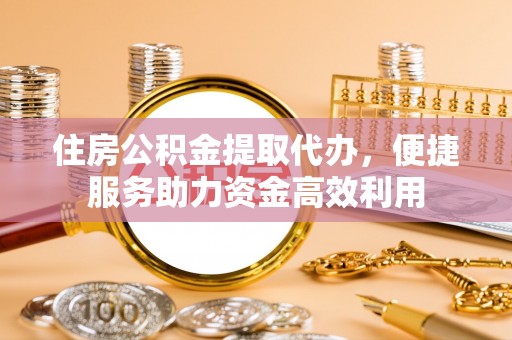 南华住房公积金提取代办，便捷服务助力资金高效利用