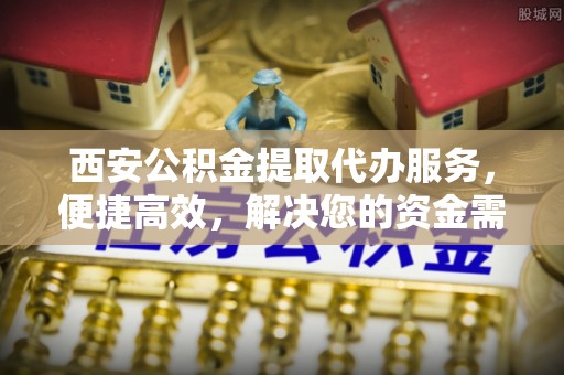 南华西安公积金提取代办服务，便捷高效，解决您的资金需求