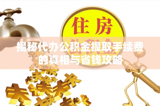 南华揭秘代办公积金提取手续费的真相与省钱攻略