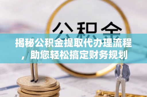 南华揭秘公积金提取代办理流程，助您轻松搞定财务规划