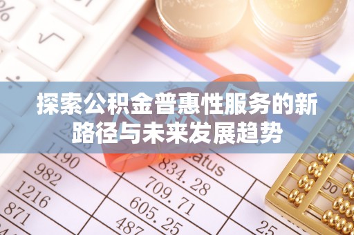 南华探索公积金普惠性服务的新路径与未来发展趋势
