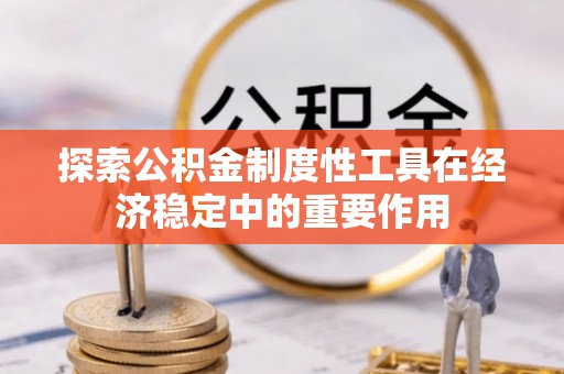 南华探索公积金制度性工具在经济稳定中的重要作用