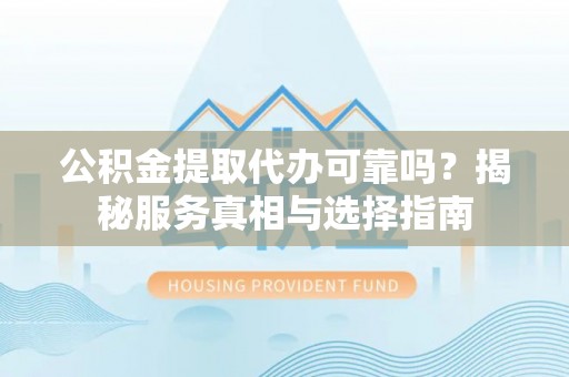 南华公积金提取代办可靠吗？揭秘服务真相与选择指南