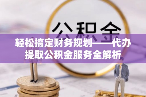 南华轻松搞定财务规划——代办提取公积金服务全解析