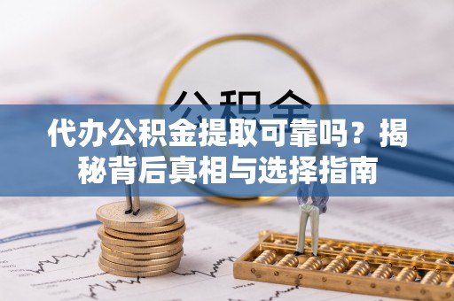 南华代办公积金提取可靠吗？揭秘背后真相与选择指南