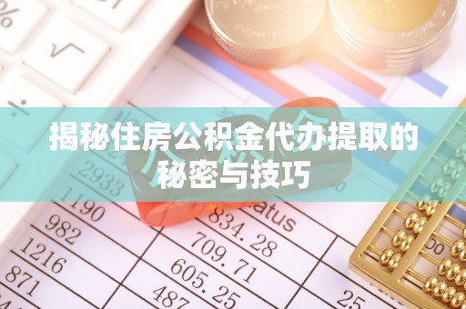 南华揭秘住房公积金代办提取的秘密与技巧