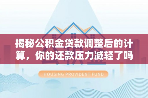南华揭秘公积金贷款调整后的计算，你的还款压力减轻了吗？