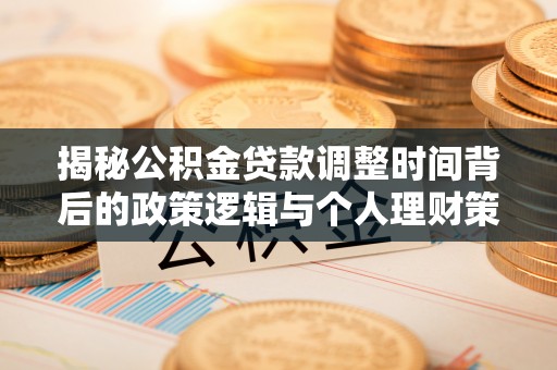 南华揭秘公积金贷款调整时间背后的政策逻辑与个人理财策略