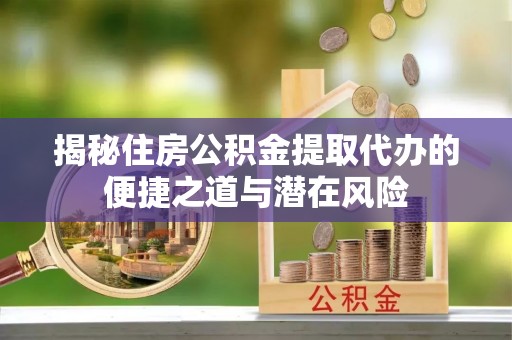 南华揭秘住房公积金提取代办的便捷之道与潜在风险
