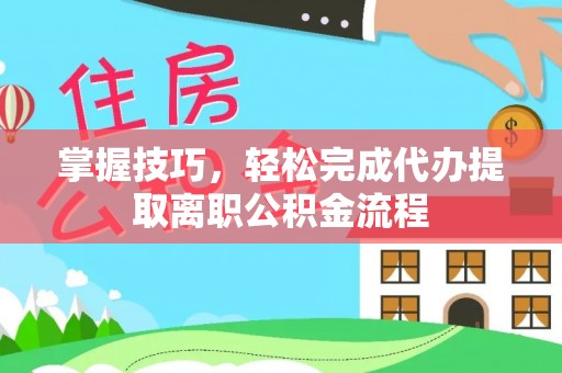 南华掌握技巧，轻松完成代办提取离职公积金流程