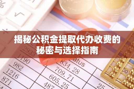 南华揭秘公积金提取代办收费的秘密与选择指南