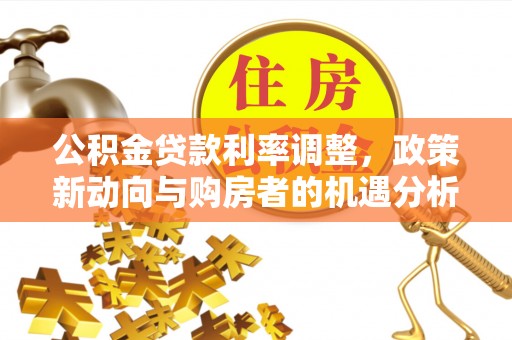 南华公积金贷款利率调整，政策新动向与购房者的机遇分析
