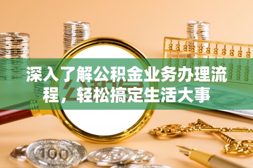 南华深入了解公积金业务办理流程，轻松搞定生活大事