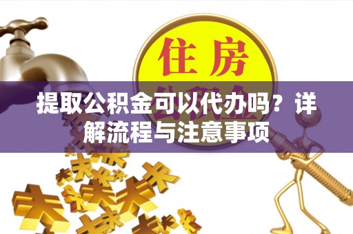 南华提取公积金可以代办吗？详解流程与注意事项