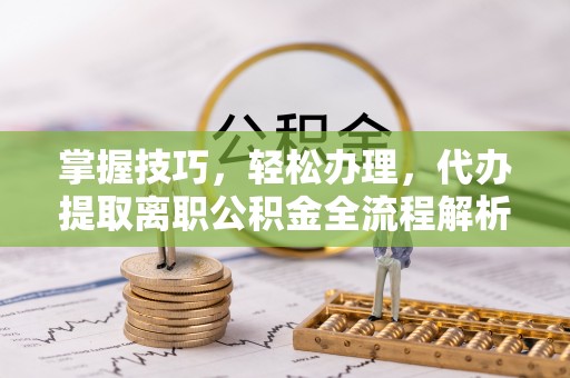 南华掌握技巧，轻松办理，代办提取离职公积金全流程解析
