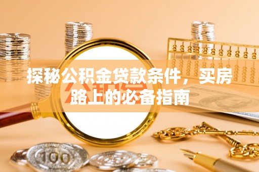 南华探秘公积金贷款条件，买房路上的必备指南