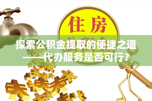 南华探索公积金提取的便捷之道——代办服务是否可行？