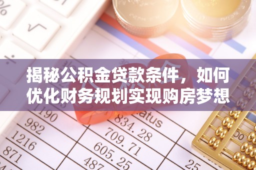 南华揭秘公积金贷款条件，如何优化财务规划实现购房梦想