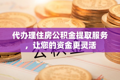 南华代办理住房公积金提取服务，让您的资金更灵活