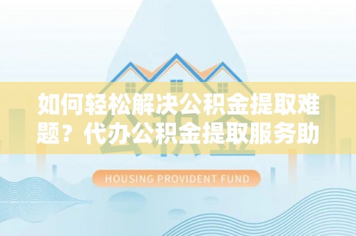 南华如何轻松解决公积金提取难题？代办公积金提取服务助您一臂之力