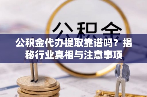 南华公积金代办提取靠谱吗？揭秘行业真相与注意事项