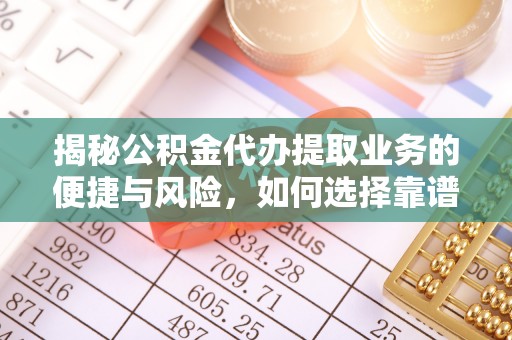 南华揭秘公积金代办提取业务的便捷与风险，如何选择靠谱服务？