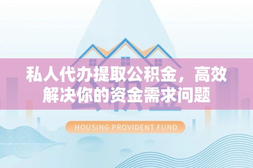 南华私人代办提取公积金，高效解决你的资金需求问题
