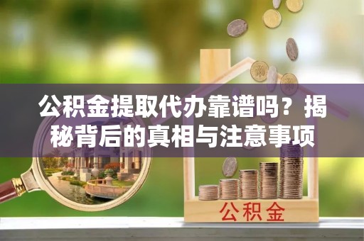 南华公积金提取代办靠谱吗？揭秘背后的真相与注意事项