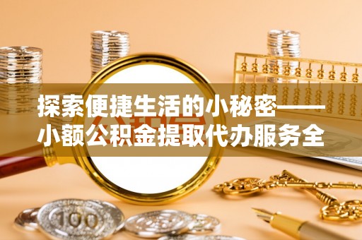 南华探索便捷生活的小秘密——小额公积金提取代办服务全解析