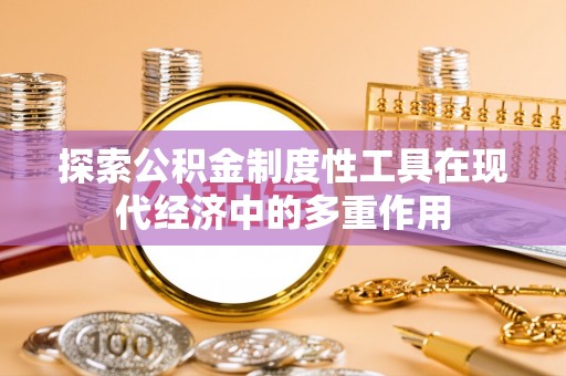 南华探索公积金制度性工具在现代经济中的多重作用