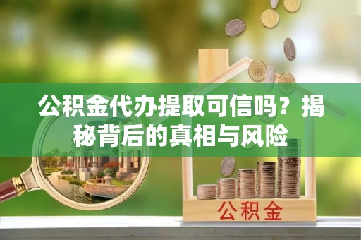 南华公积金代办提取可信吗？揭秘背后的真相与风险