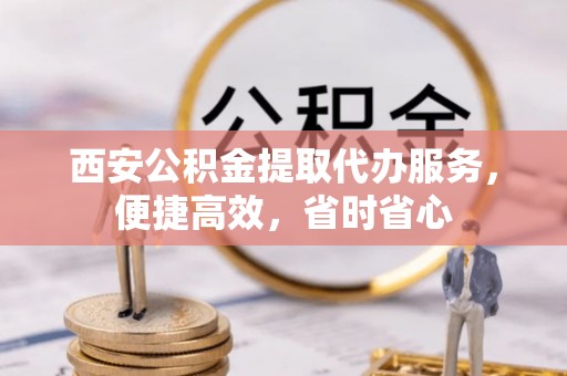 南华西安公积金提取代办服务，便捷高效，省时省心