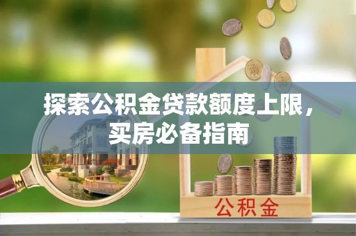 南华探索公积金贷款额度上限，买房必备指南