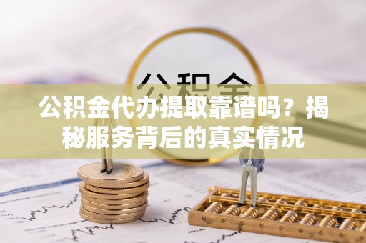 南华公积金代办提取靠谱吗？揭秘服务背后的真实情况