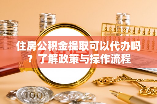南华住房公积金提取可以代办吗？了解政策与操作流程