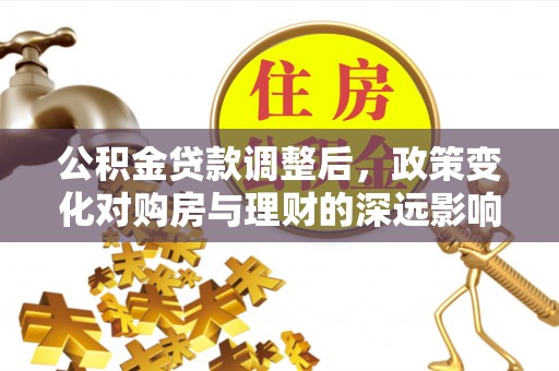 南华公积金贷款调整后，政策变化对购房与理财的深远影响
