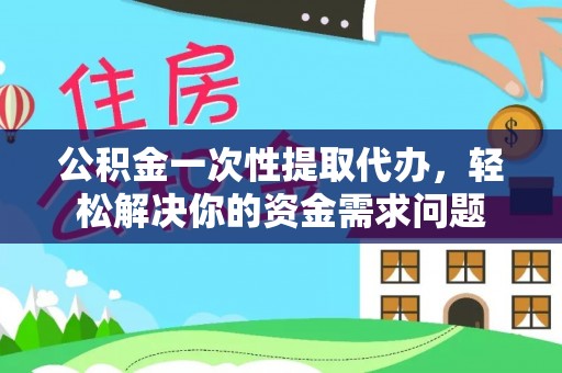 南华公积金一次性提取代办，轻松解决你的资金需求问题