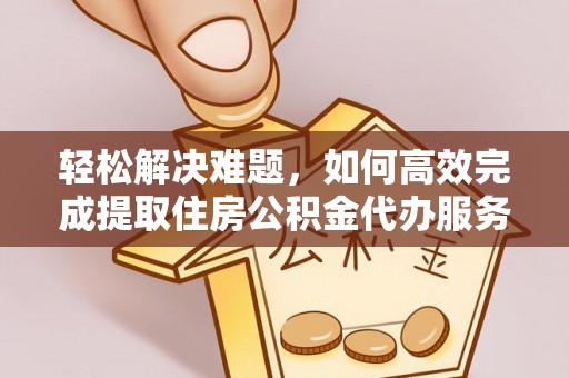 南华轻松解决难题，如何高效完成提取住房公积金代办服务
