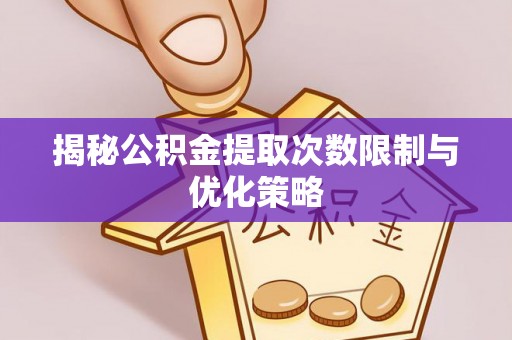 南华揭秘公积金提取次数限制与优化策略
