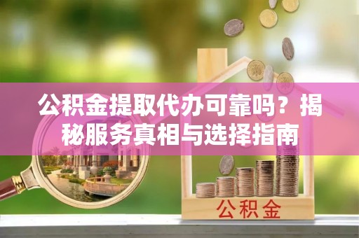 南华公积金提取代办可靠吗？揭秘服务真相与选择指南